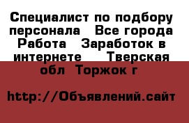 Специалист по подбору персонала - Все города Работа » Заработок в интернете   . Тверская обл.,Торжок г.